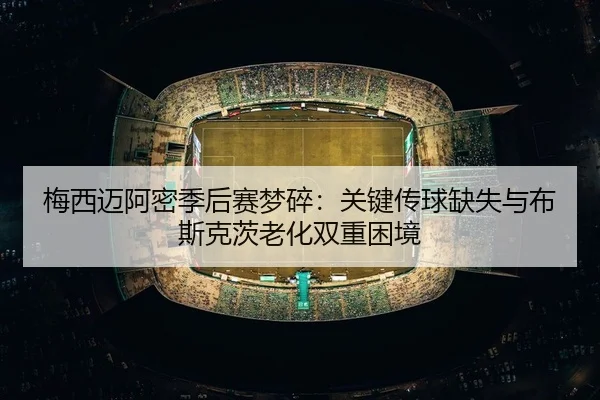 梅西迈阿密季后赛梦碎：关键传球缺失与布斯克茨老化双重困境