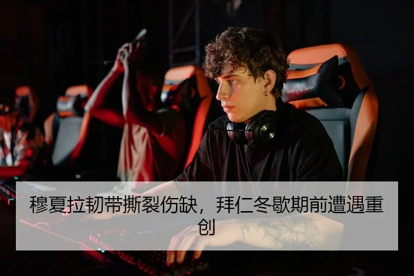 穆夏拉韧带撕裂伤缺，拜仁冬歇期前遭遇重创